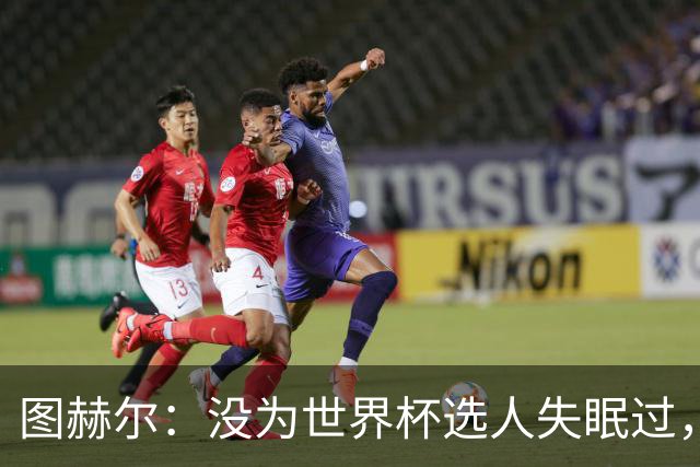 图赫尔：没为世界杯选人失眠过，梅努没获得机会完全是我的责任